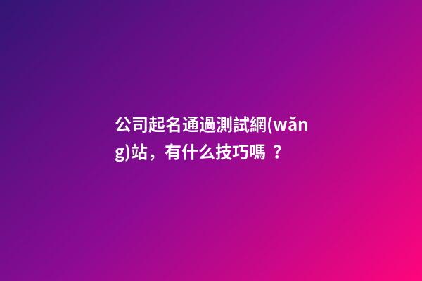 公司起名通過測試網(wǎng)站，有什么技巧嗎？-第1張-公司起名-玄機派